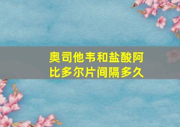 奥司他韦和盐酸阿比多尔片间隔多久