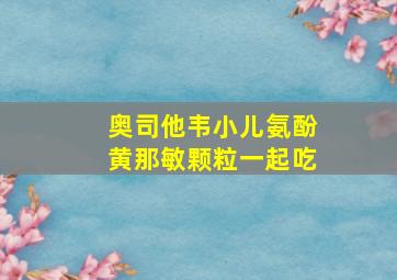 奥司他韦小儿氨酚黄那敏颗粒一起吃