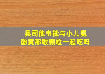 奥司他韦能与小儿氨酚黄那敏颗粒一起吃吗