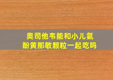 奥司他韦能和小儿氨酚黄那敏颗粒一起吃吗