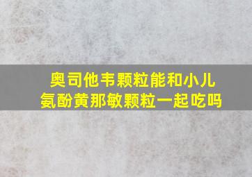 奥司他韦颗粒能和小儿氨酚黄那敏颗粒一起吃吗