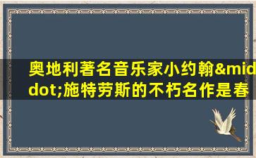 奥地利著名音乐家小约翰·施特劳斯的不朽名作是春之声