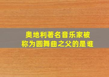 奥地利著名音乐家被称为圆舞曲之父的是谁