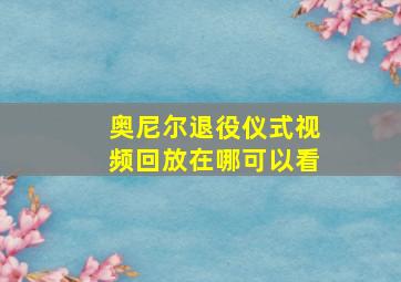 奥尼尔退役仪式视频回放在哪可以看