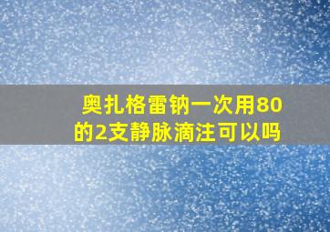 奥扎格雷钠一次用80的2支静脉滴注可以吗