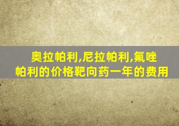 奥拉帕利,尼拉帕利,氟唑帕利的价格靶向药一年的费用