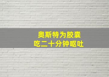 奥斯特为胶囊吃二十分钟呕吐