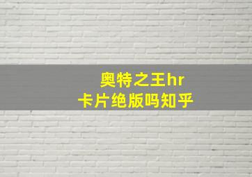 奥特之王hr卡片绝版吗知乎