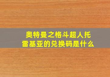 奥特曼之格斗超人托雷基亚的兑换码是什么