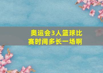 奥运会3人篮球比赛时间多长一场啊