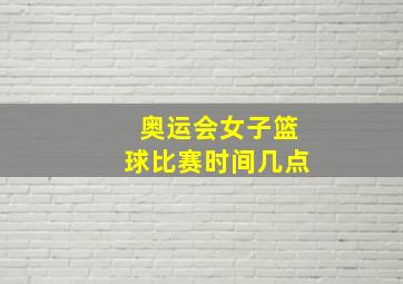 奥运会女子篮球比赛时间几点