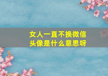 女人一直不换微信头像是什么意思呀