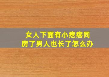 女人下面有小疙瘩同房了男人也长了怎么办