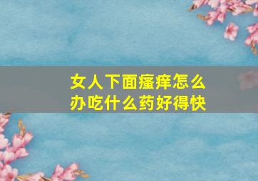 女人下面瘙痒怎么办吃什么药好得快