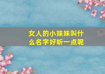 女人的小妹妹叫什么名字好听一点呢