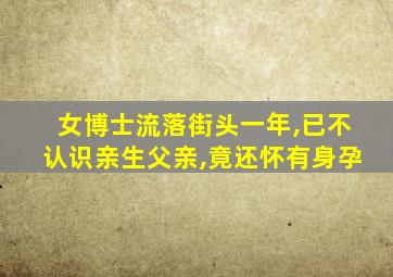 女博士流落街头一年,已不认识亲生父亲,竟还怀有身孕