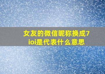 女友的微信昵称换成7ioi是代表什么意思