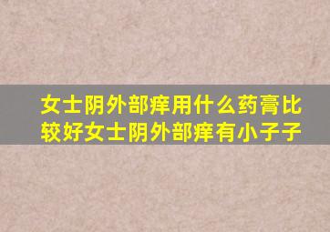 女士阴外部痒用什么药膏比较好女士阴外部痒有小子子