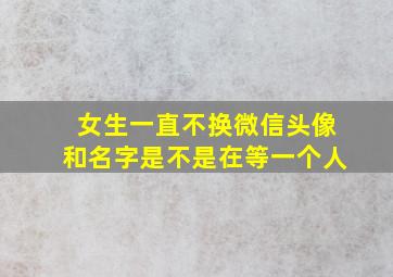 女生一直不换微信头像和名字是不是在等一个人