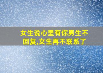 女生说心里有你男生不回复,女生再不联系了