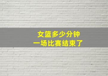 女篮多少分钟一场比赛结束了