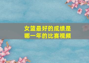 女篮最好的成绩是哪一年的比赛视频