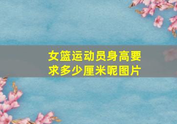 女篮运动员身高要求多少厘米呢图片