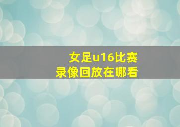 女足u16比赛录像回放在哪看