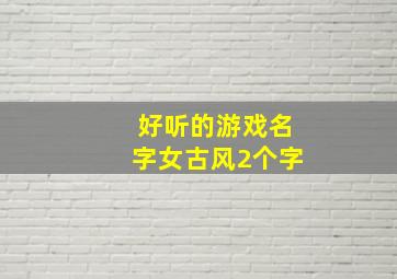 好听的游戏名字女古风2个字