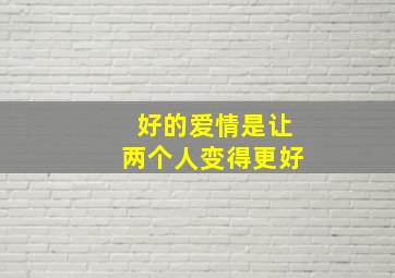 好的爱情是让两个人变得更好