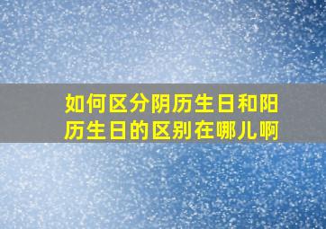 如何区分阴历生日和阳历生日的区别在哪儿啊