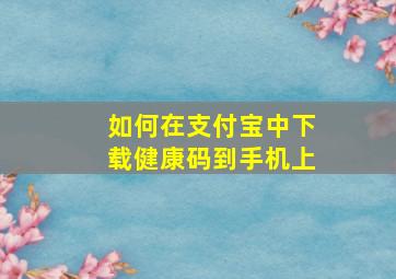 如何在支付宝中下载健康码到手机上