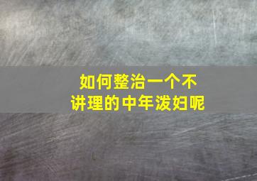 如何整治一个不讲理的中年泼妇呢