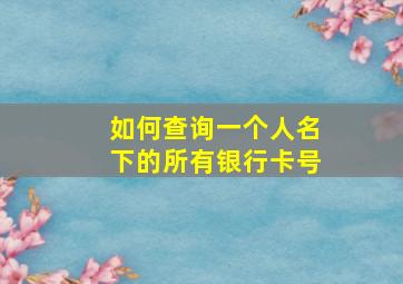 如何查询一个人名下的所有银行卡号