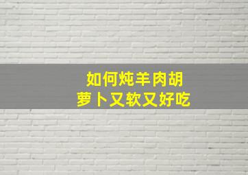 如何炖羊肉胡萝卜又软又好吃