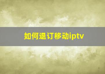 如何退订移动iptv