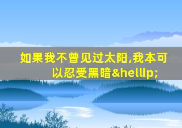 如果我不曾见过太阳,我本可以忍受黑暗…