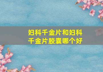 妇科千金片和妇科千金片胶囊哪个好