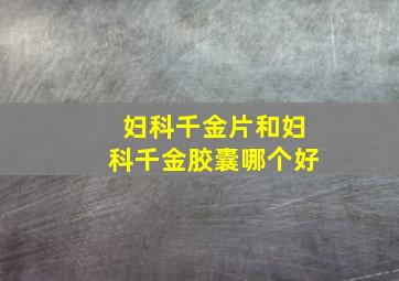 妇科千金片和妇科千金胶囊哪个好