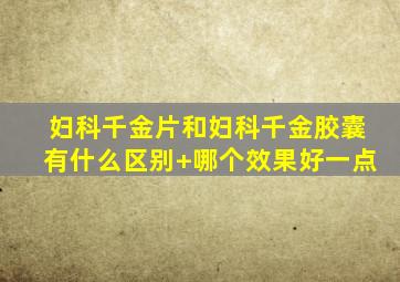 妇科千金片和妇科千金胶囊有什么区别+哪个效果好一点