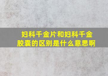 妇科千金片和妇科千金胶囊的区别是什么意思啊