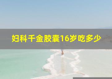 妇科千金胶囊16岁吃多少