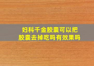 妇科千金胶囊可以把胶囊去掉吃吗有效果吗