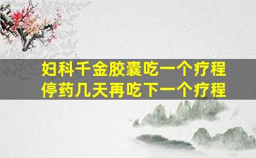 妇科千金胶囊吃一个疗程停药几天再吃下一个疗程