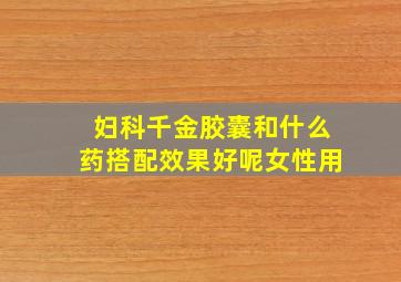 妇科千金胶囊和什么药搭配效果好呢女性用