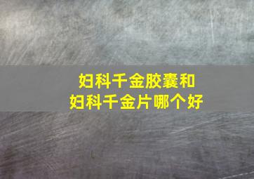 妇科千金胶囊和妇科千金片哪个好