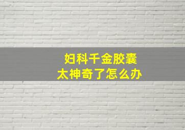 妇科千金胶囊太神奇了怎么办