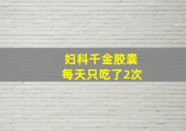 妇科千金胶囊每天只吃了2次