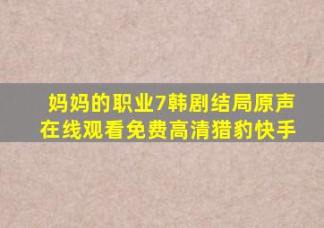 妈妈的职业7韩剧结局原声在线观看免费高清猎豹快手