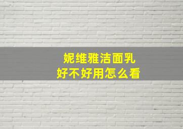 妮维雅洁面乳好不好用怎么看